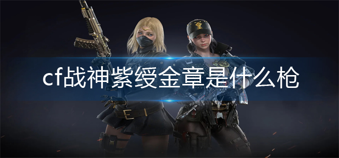 cf战神紫绶金章是什么枪(战神紫绶金章枪支介绍)