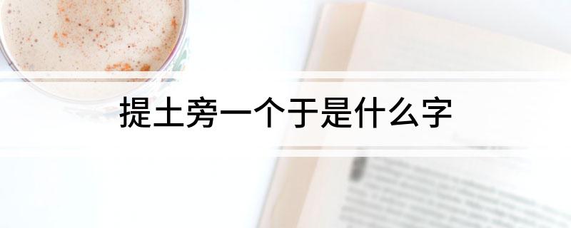 提土旁一个于是什么字