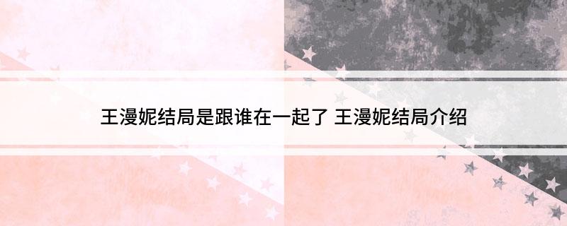 王漫妮结局是跟谁在一起了(王漫妮结局介绍)