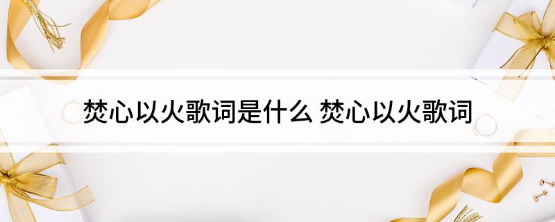 焚心以火歌词是什么(焚心以火歌词)