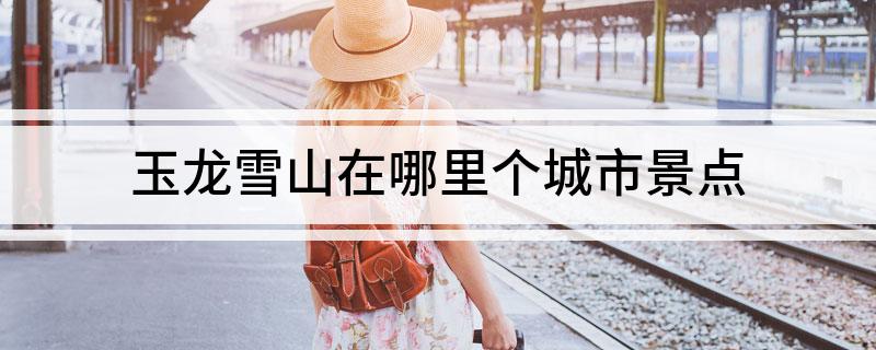 玉龙雪山在哪里个城市景点