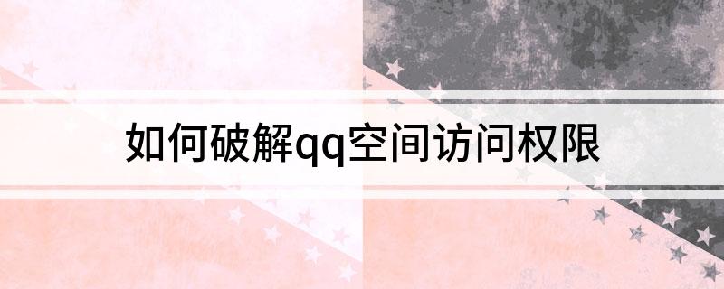 如何破解qq空间访问权限(有什么方法破解qq空间访问权限)