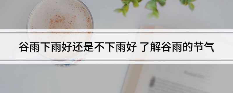 谷雨下雨好还是不下雨好(了解谷雨的节气)