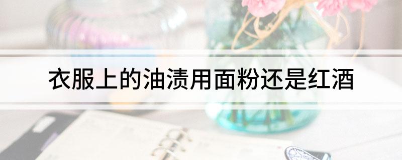衣服上的油渍用面粉还是红酒