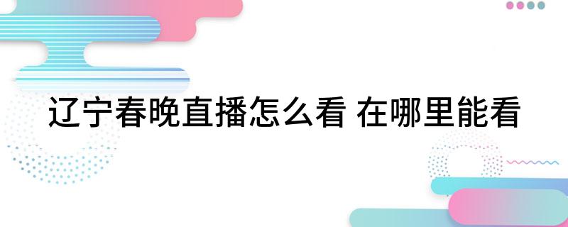 辽宁春晚直播怎么看(在哪里能看)