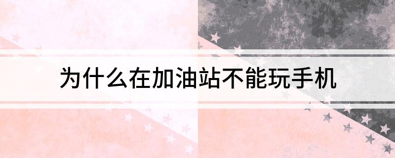 为什么在加油站不能玩手机