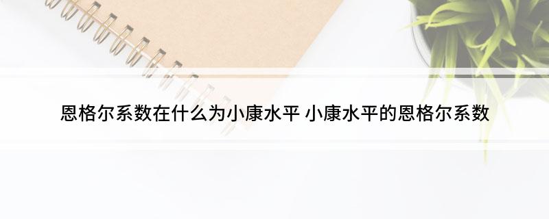 恩格尔系数在什么为小康水平(小康水平的恩格尔系数)