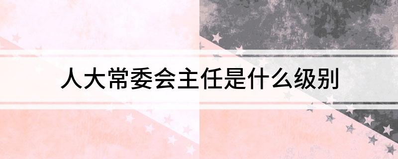 人大常委会主任是什么级别