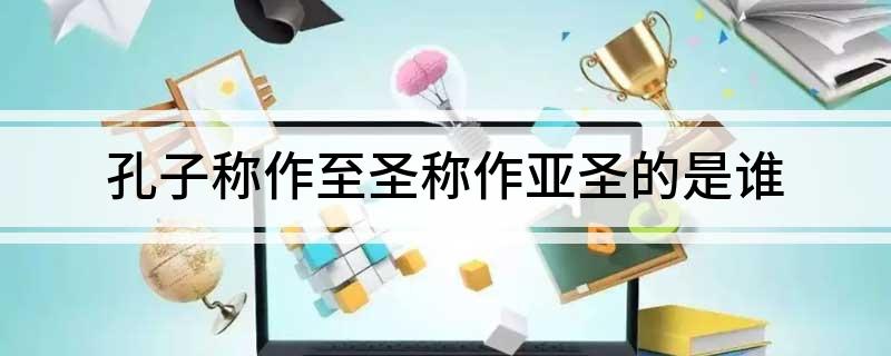 孔子称作至圣称作亚圣的是谁