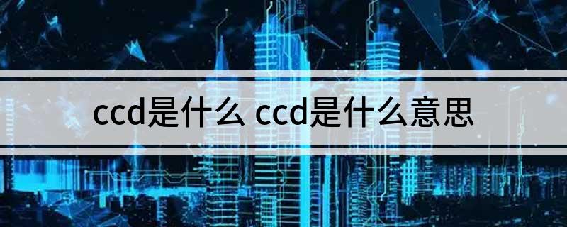 ccd是什么(ccd是什么意思)