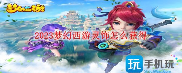 2023梦幻西游灵饰怎么得(灵饰获取方法2023)