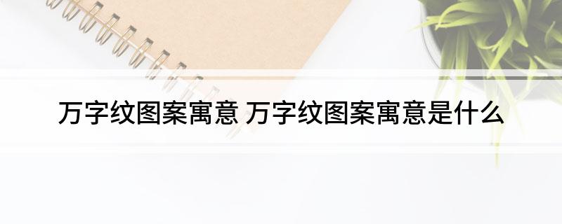 万字纹图案寓意(万字纹图案寓意是什么)