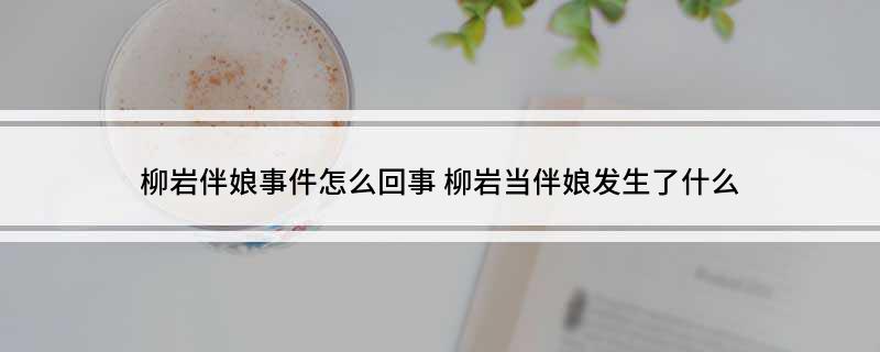 柳岩伴娘事件怎么回事(柳岩当伴娘发生了什么)