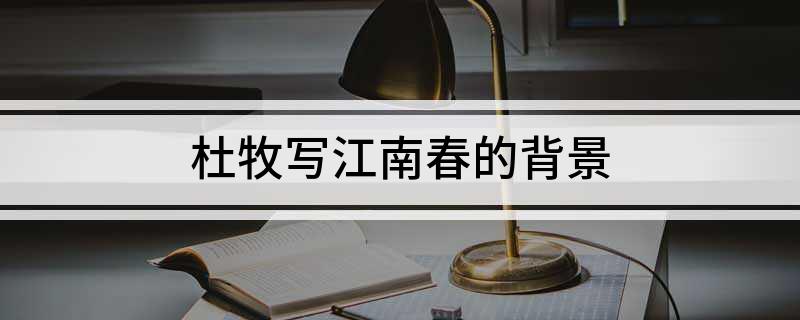 杜牧写江南春的背景(杜牧写江南春的背景是什么)