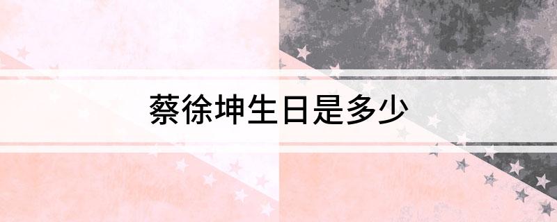 蔡徐坤生日是多少