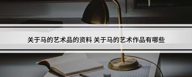 关于马的艺术品的资料(关于马的艺术作品有哪些)