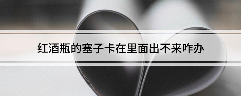 红酒塞子太紧拔不出来怎么办(红酒瓶的塞子卡在里面出不来咋办)