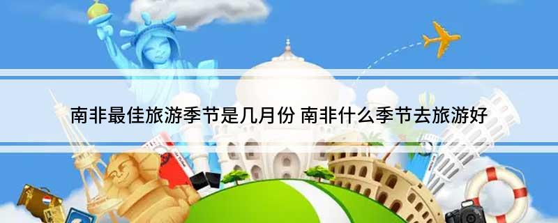 南非最佳旅游季节是几月份(南非什么季节去旅游好)