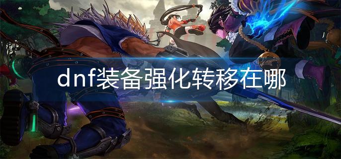 dnf装备强化转移在哪(装备强化转移位置)