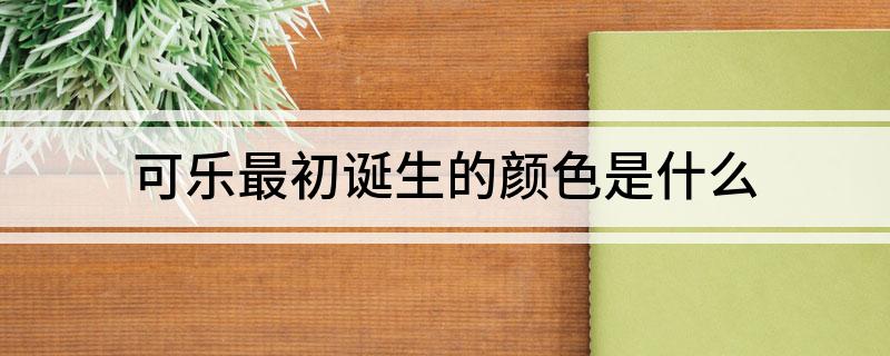 可乐最初诞生的颜色是什么