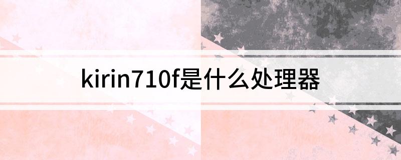 kirin710f是什么处理器