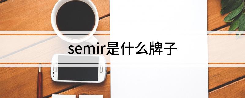 semir是什么牌子(以及关于这个牌子的介绍)