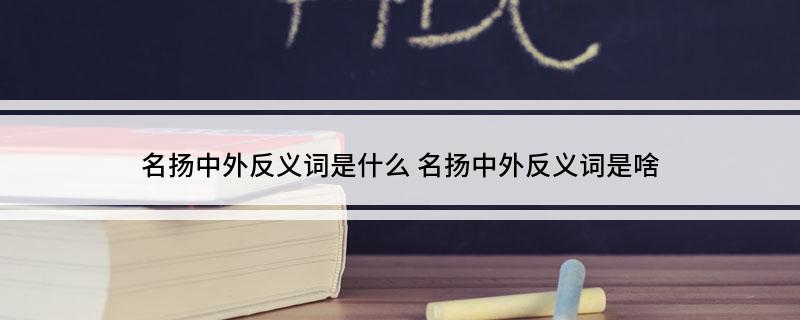 名扬中外反义词是什么(名扬中外反义词是啥)