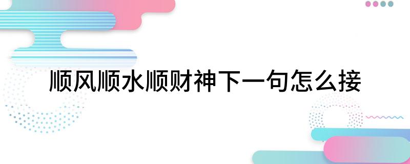 顺风顺水顺财神下一句怎么接