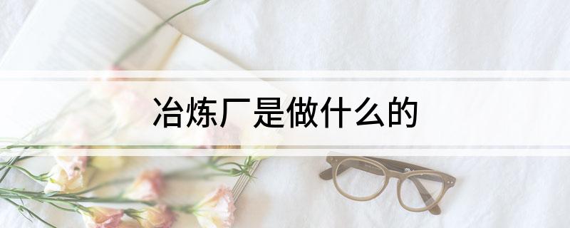 冶炼厂是做什么的