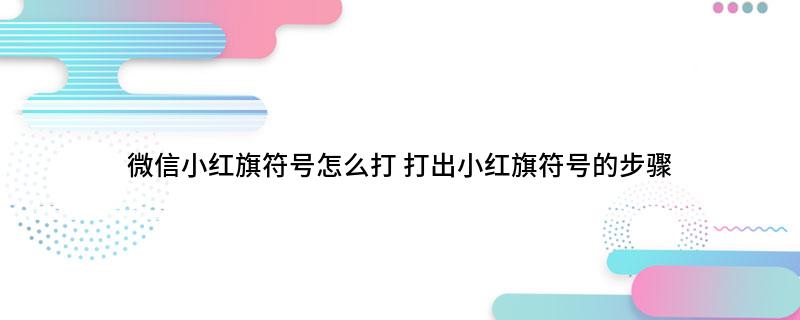 微信小红旗符号怎么打(打出小红旗符号的步骤
