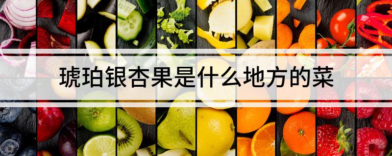 琥珀银杏果是什么地方的菜