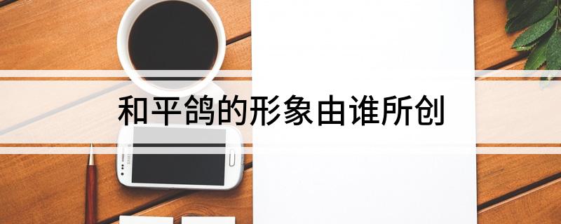 和平鸽的形象由谁所创