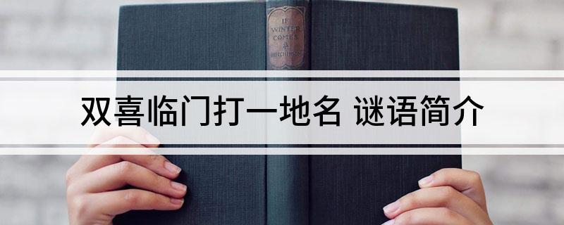双喜临门打一地名(谜语简介)