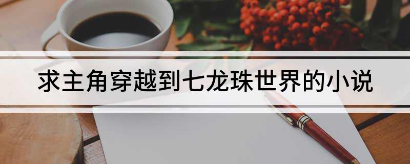 求主角穿越到七龙珠世界的小说