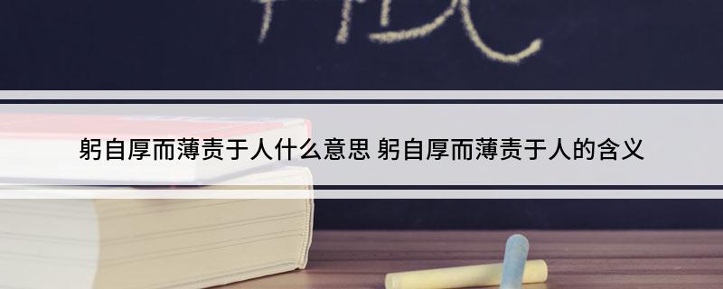 躬自厚而薄责于人什么意思(躬自厚而薄责于人的含义)
