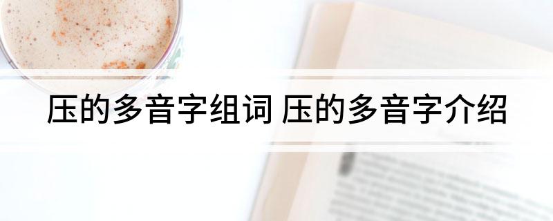 压的多音字组词(压的多音字介绍)
