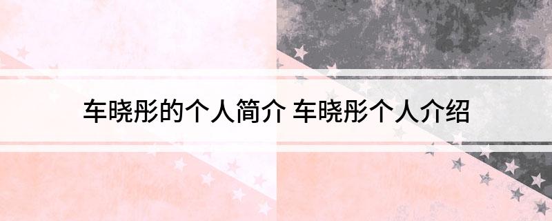 车晓彤的个人简介(车晓彤个人介绍)