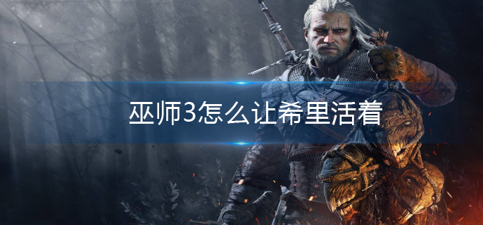 巫师3怎么让希里活着(巫师3希里不死结局条件)