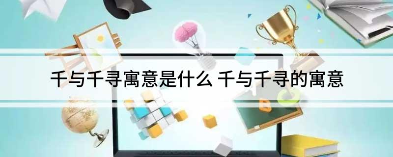 千与千寻寓意是什么(千与千寻的寓意)