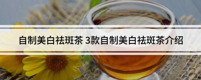 自制美白祛斑茶(3款自制美白祛斑茶介绍)