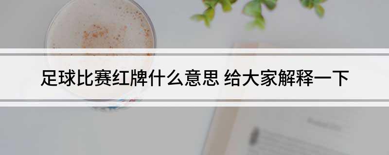 足球比赛红牌什么意思(给大家解释一下)