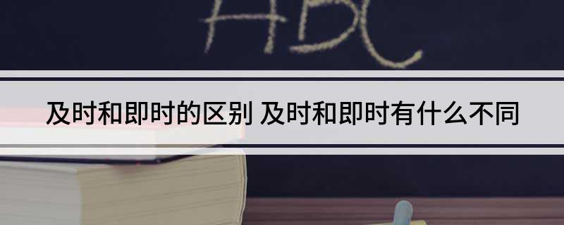 及时和即时的区别(及时和即时有什么不同)