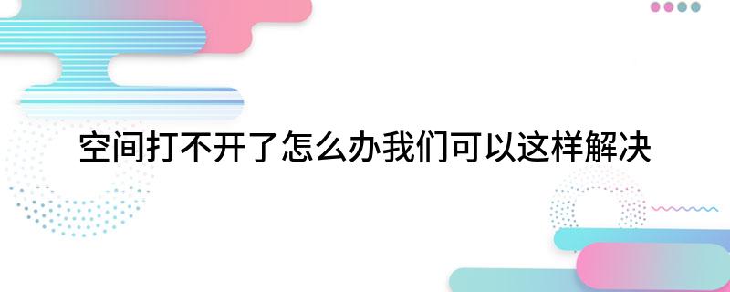 空间打不开了怎么办我们可以这样解决