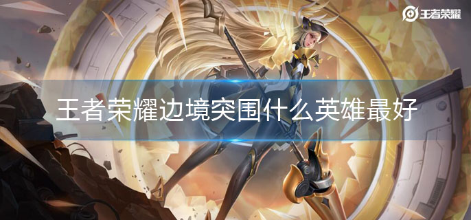 王者荣耀边境突围什么英雄最好(边境突围英雄选择推荐)
