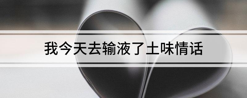 我今天去输液了土味情话(类似我今天去输液了的土味情话)