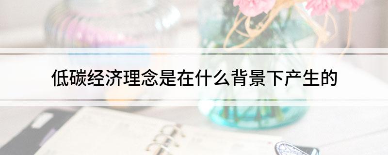低碳经济理念是在什么背景下产生的