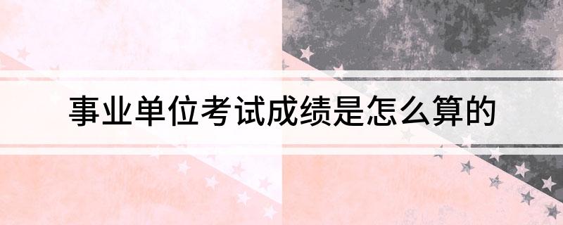 事业单位考试成绩是怎么算的