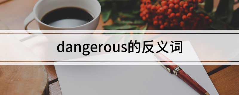 dangerous的反义词(dangerous的反义词是什么)