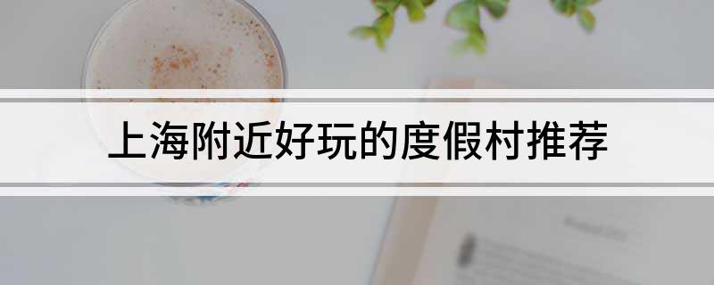 上海附近好玩的度假村推荐