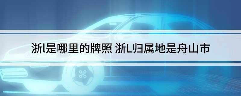 浙l是哪里的牌照(浙L归属地是舟山市)